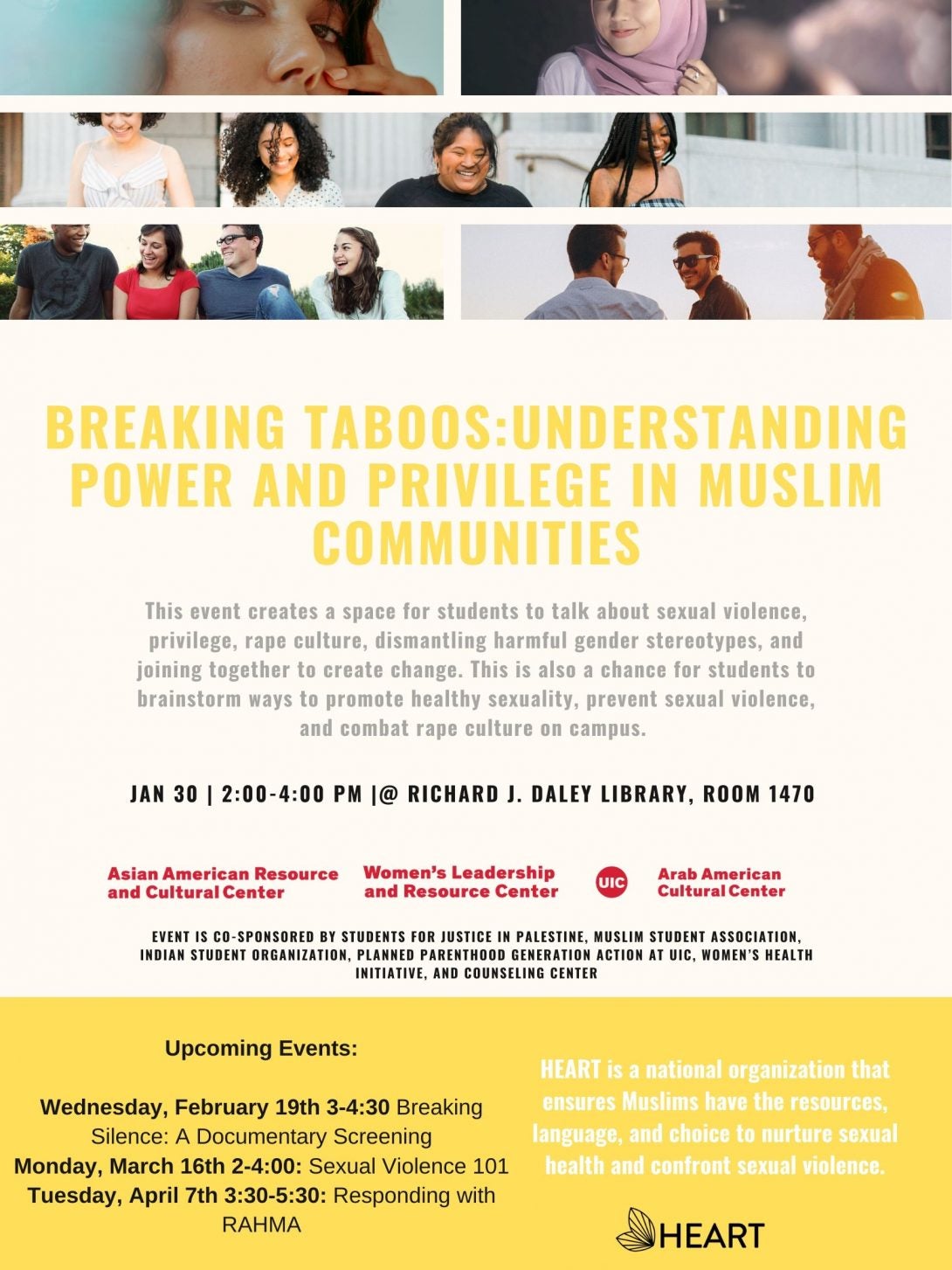 Flyer has three sections, the top is a photo collage of different people's faces. The middle band is a series of writing starting with Title of Event: Breaking Taboos: Understanding Power and Privilege in Muslim Communities. a short description of the event, the date and location and the sponsoring organizations. The bottom third is a yellow band that lists the upcoming three workshops in this series and provides the mission of the group HEART which is a national organization that ensures Muslims have the resources, language, and choice to nurture sexual health and confront sexual violence.