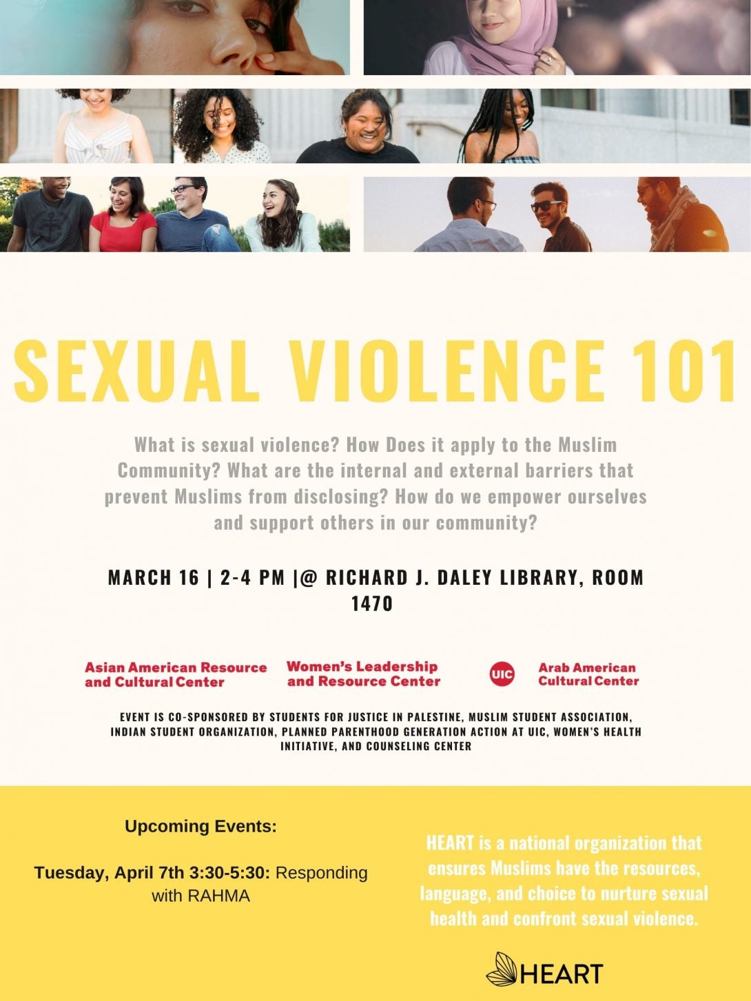 Flyer has three sections, the top is a photo collage of different people's faces. The middle band is a series of writing starting with Title of Event: Sexual Violence 101. a short description of the event, the date and location and the sponsoring organizations. The bottom third is a yellow band that lists the last upcomin workshop in this series and provides the mission of the group HEART which is a national organization that ensures Muslims have the resources, language, and choice to nurture sexual health and confront sexual violence.